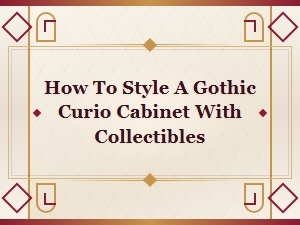 How to Style a Gothic Curio Cabinet with Collectibles – Display Tips and Ideas