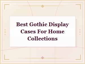 Best Gothic Display Cases for Home Collections 2024