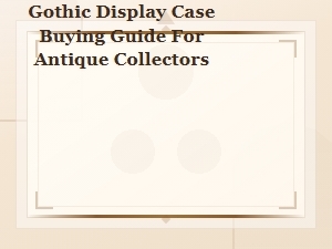 Gothic Display Case Buying Guide for Antique Collectors