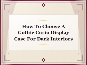 Gothic Curio Display Cases for Dark Interiors: How to Choose the Perfect Piece
